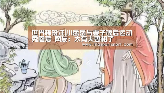 世界杯投注|小岳岳与妻子饭后运动秀恩爱 网友:太有夫妻相了(图4) 竞猜攻略