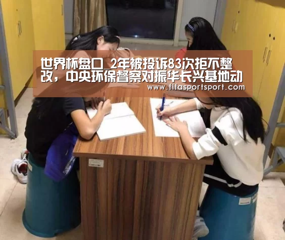 世界杯盘口_2年被投诉83次拒不整改,中央环保督察对振华长兴基地动真格(图1) 世界杯盘口