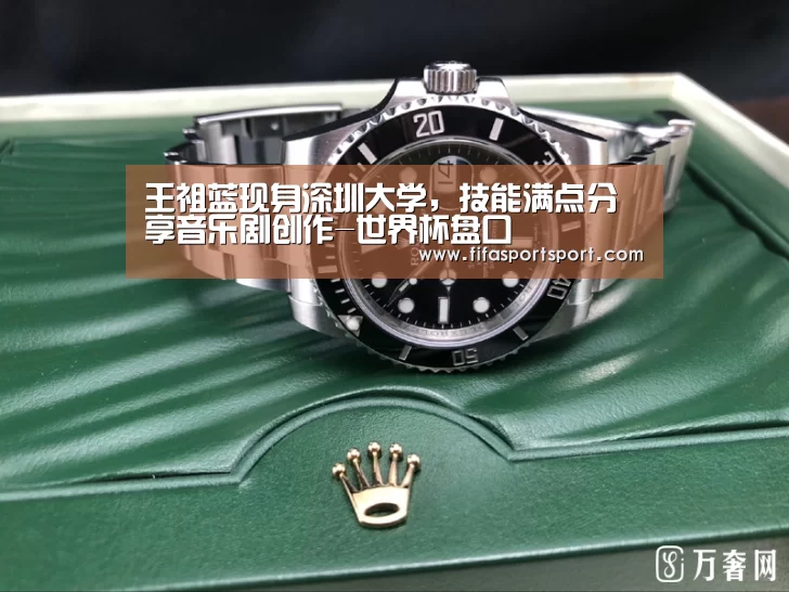王祖蓝现身深圳大学,技能满点分享音乐剧创作-世界杯盘口(图4) 竞猜攻略