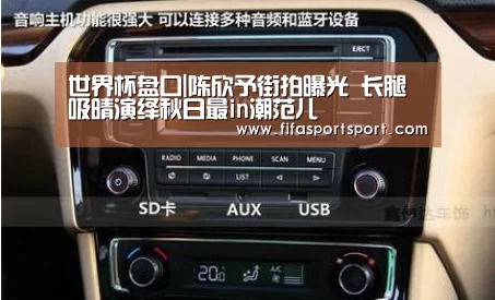 世界杯盘口|陈欣予街拍曝光 长腿吸晴演绎秋日最in潮范儿(图1) 竞猜攻略
