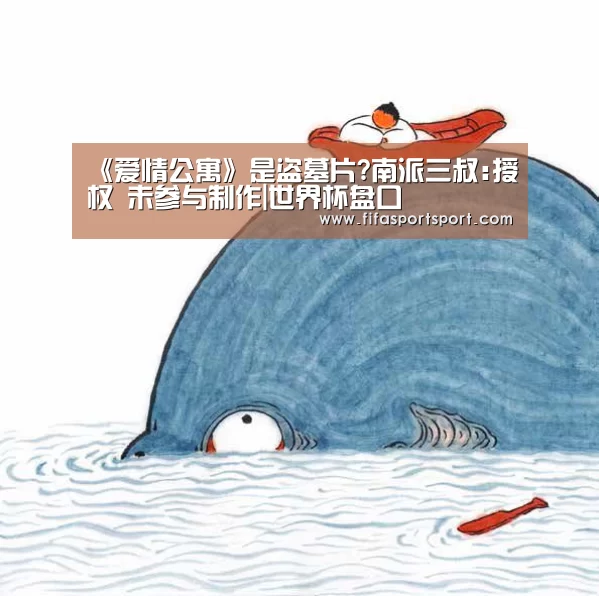 《爱情公寓》是盗墓片?南派三叔:授权 未参与制作|世界杯盘口(图2) 竞猜攻略