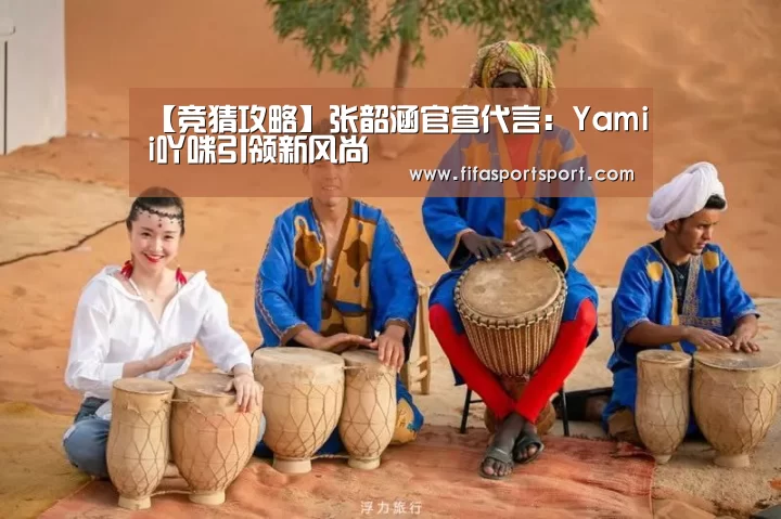 【竞猜攻略】张韶涵官宣代言:Yamii吖咪引领新风尚(图4) 世界杯买球