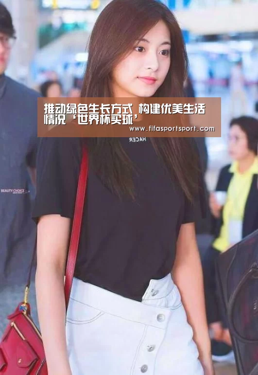 推动绿色生长方式 构建优美生活情况‘世界杯买球’(图2) 世界杯投注