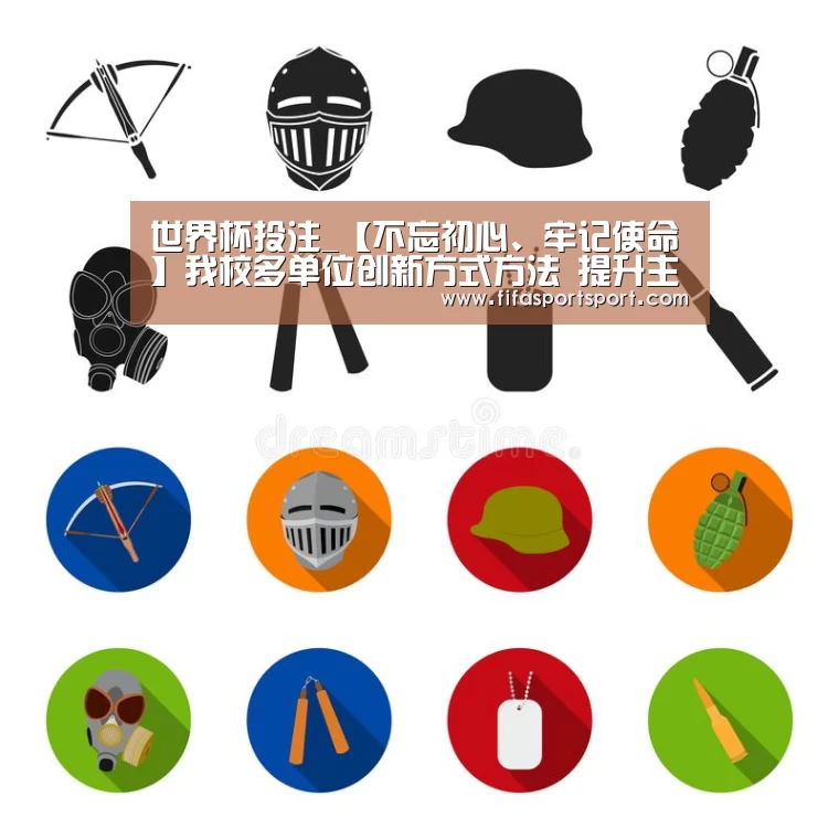 世界杯投注_【不忘初心、牢记使命】我校多单位创新方式方法 提升主题教育实效(图2) 世界杯投注